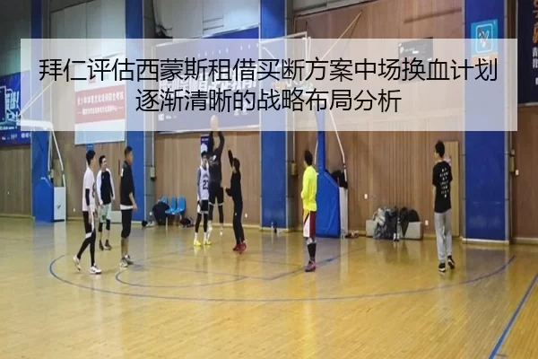 拜仁评估西蒙斯租借买断方案中场换血计划逐渐清晰的战略布局分析