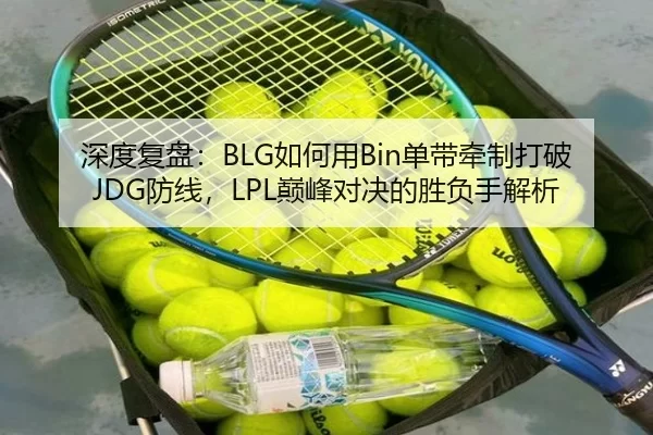 深度复盘：BLG如何用Bin单带牵制打破JDG防线，LPL巅峰对决的胜负手解析