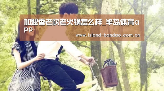加盟香老砍老火锅怎么样_半岛体育app(图2) 半岛体育官方登录