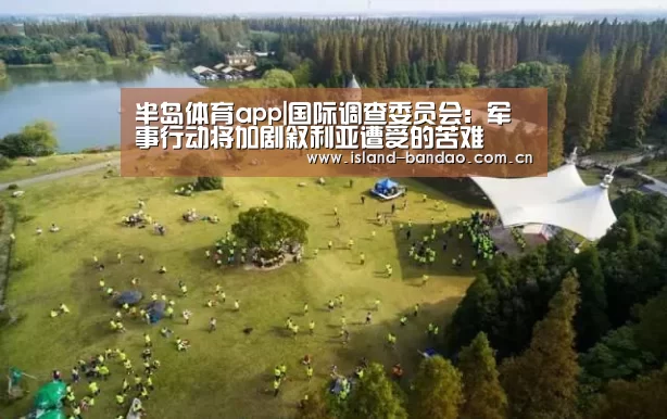 半岛体育app|国际调查委员会:军事行动将加剧叙利亚遭受的苦难(图2) 半岛体育官方登录